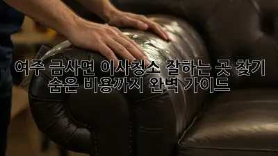여주 금사면 이사청소 잘하는 곳 찾기: 숨은 비용까지 완벽 가이드